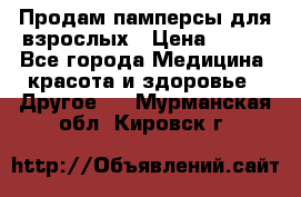 Продам памперсы для взрослых › Цена ­ 500 - Все города Медицина, красота и здоровье » Другое   . Мурманская обл.,Кировск г.